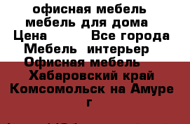 офисная мебель, мебель для дома › Цена ­ 499 - Все города Мебель, интерьер » Офисная мебель   . Хабаровский край,Комсомольск-на-Амуре г.